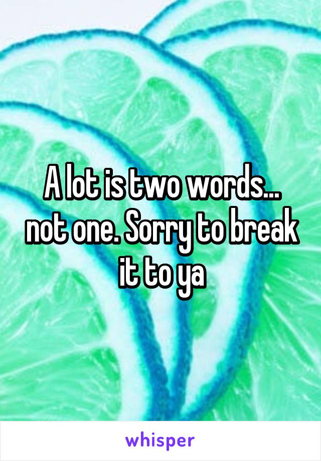 A lot is two words... not one. Sorry to break it to ya