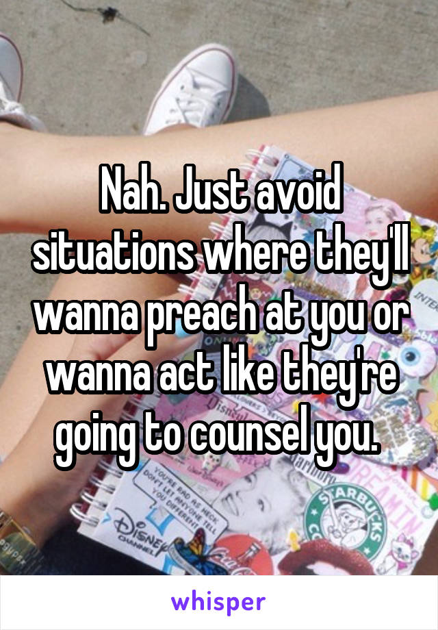 Nah. Just avoid situations where they'll wanna preach at you or wanna act like they're going to counsel you. 