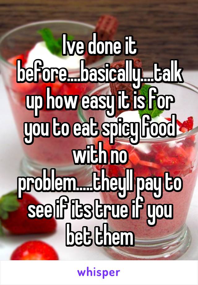 Ive done it before....basically....talk up how easy it is for you to eat spicy food with no problem.....theyll pay to see if its true if you bet them