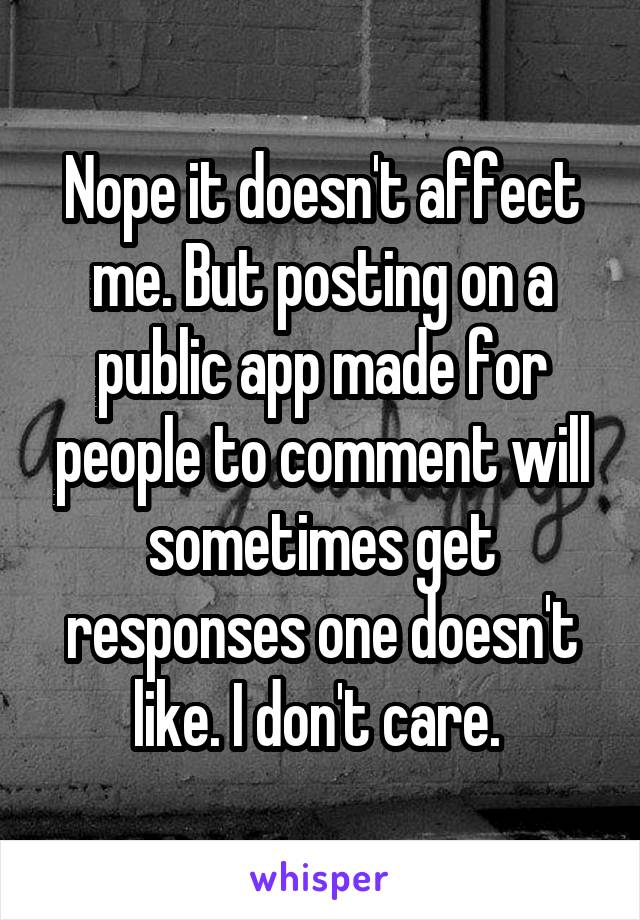Nope it doesn't affect me. But posting on a public app made for people to comment will sometimes get responses one doesn't like. I don't care. 