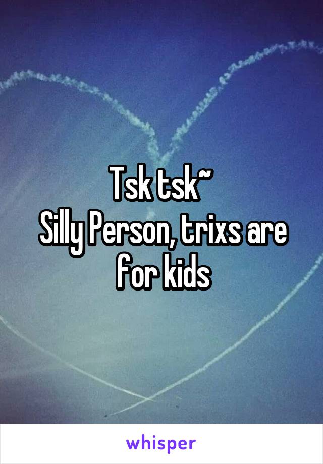 Tsk tsk~ 
Silly Person, trixs are for kids