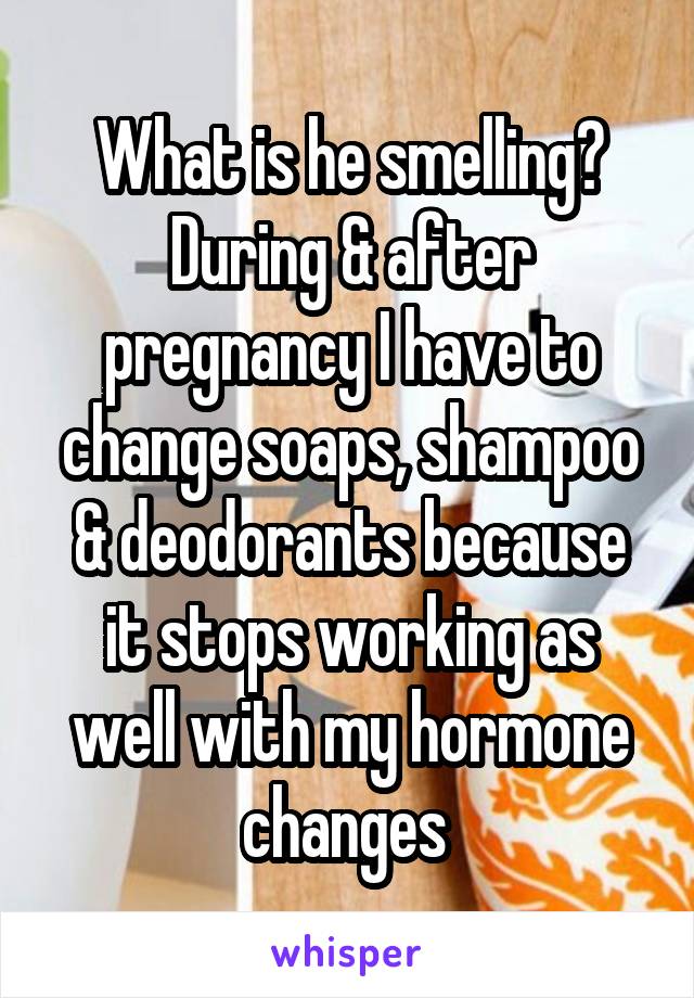 What is he smelling? During & after pregnancy I have to change soaps, shampoo & deodorants because it stops working as well with my hormone changes 