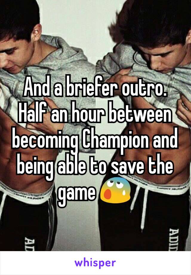 And a briefer outro. Half an hour between becoming Champion and being able to save the game 😰