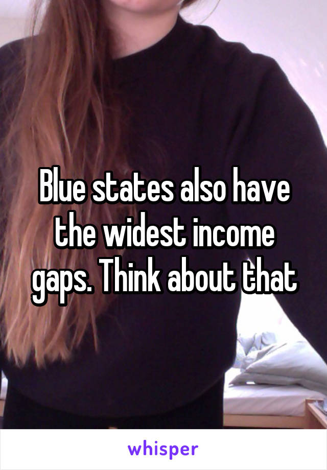 Blue states also have the widest income gaps. Think about that