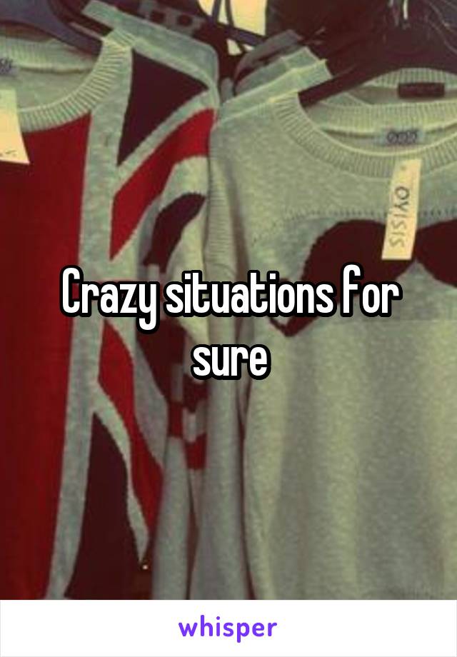 Crazy situations for sure