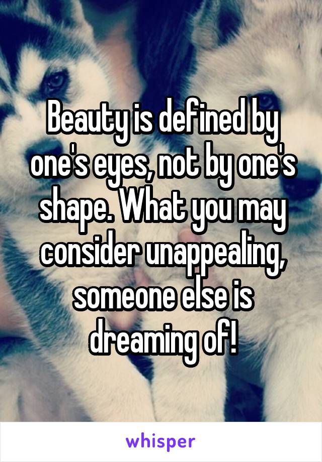 Beauty is defined by one's eyes, not by one's shape. What you may consider unappealing, someone else is dreaming of!