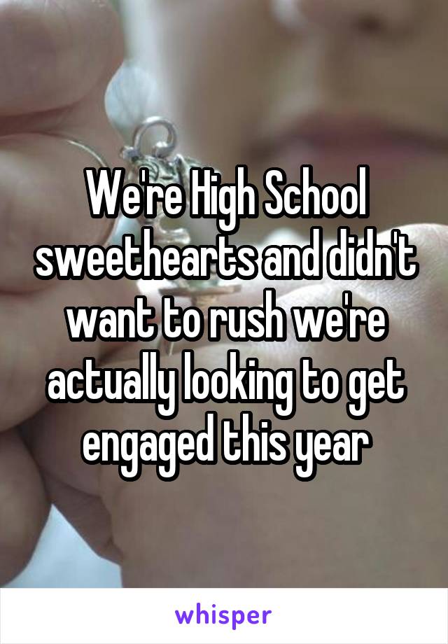 We're High School sweethearts and didn't want to rush we're actually looking to get engaged this year