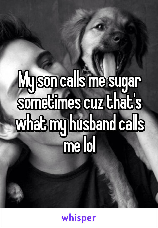 My son calls me sugar sometimes cuz that's what my husband calls me lol