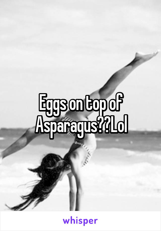 Eggs on top of Asparagus??Lol
