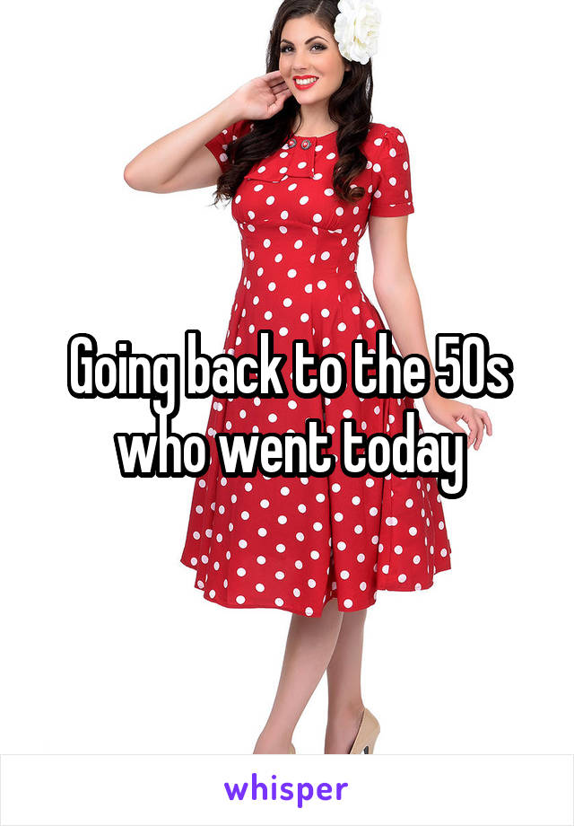 Going back to the 50s who went today