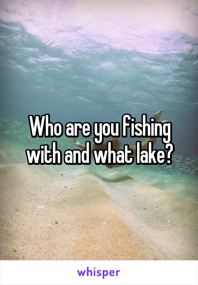 Who are you fishing with and what lake?
