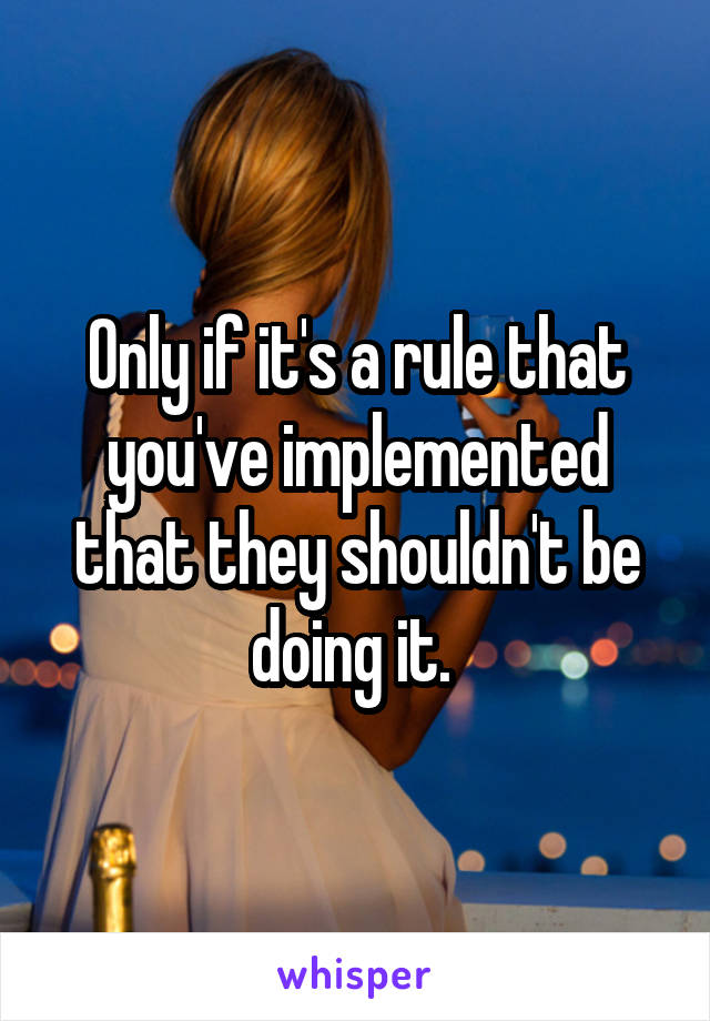 Only if it's a rule that you've implemented that they shouldn't be doing it. 