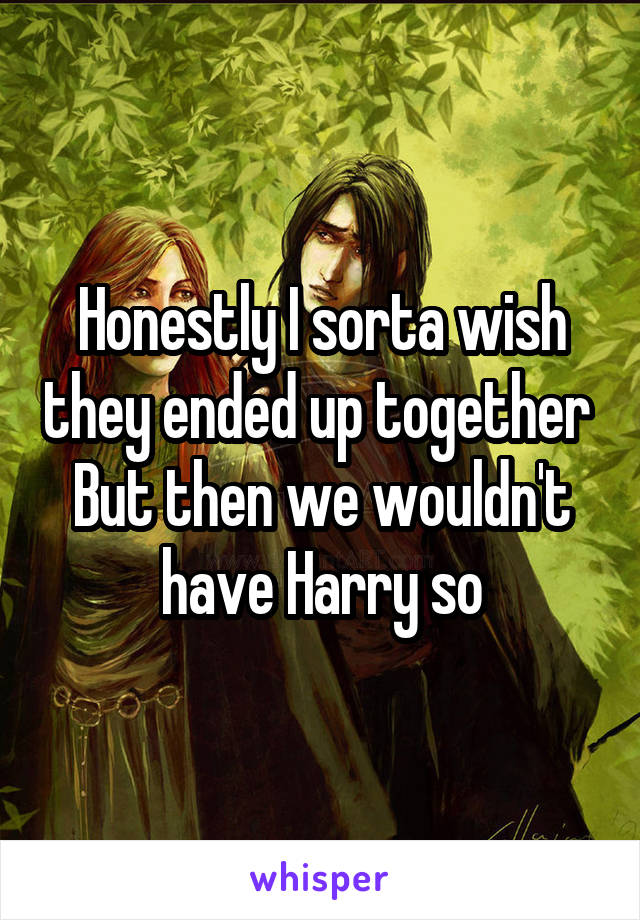 Honestly I sorta wish they ended up together 
But then we wouldn't have Harry so