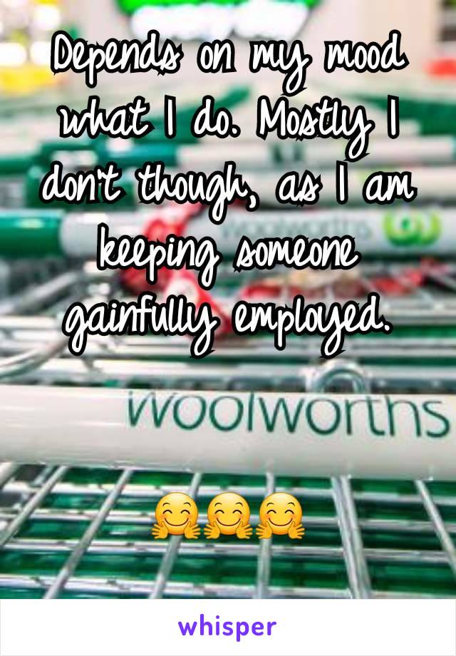 Depends on my mood what I do. Mostly I don't though, as I am keeping someone gainfully employed.


🤗🤗🤗
