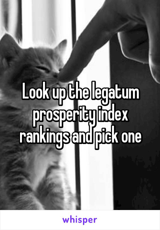 Look up the legatum prosperity index rankings and pick one