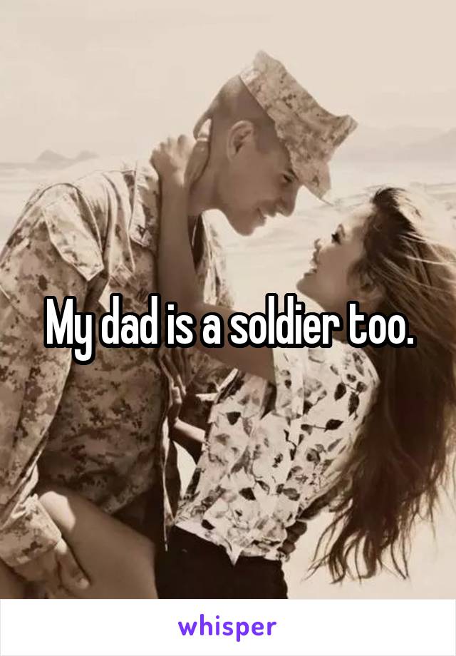 My dad is a soldier too.