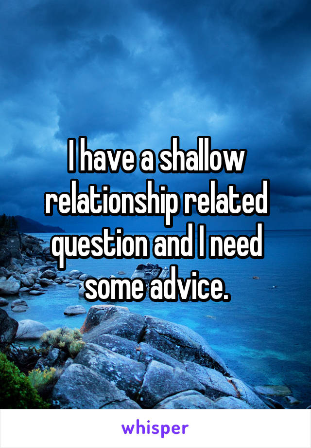I have a shallow relationship related question and I need some advice.