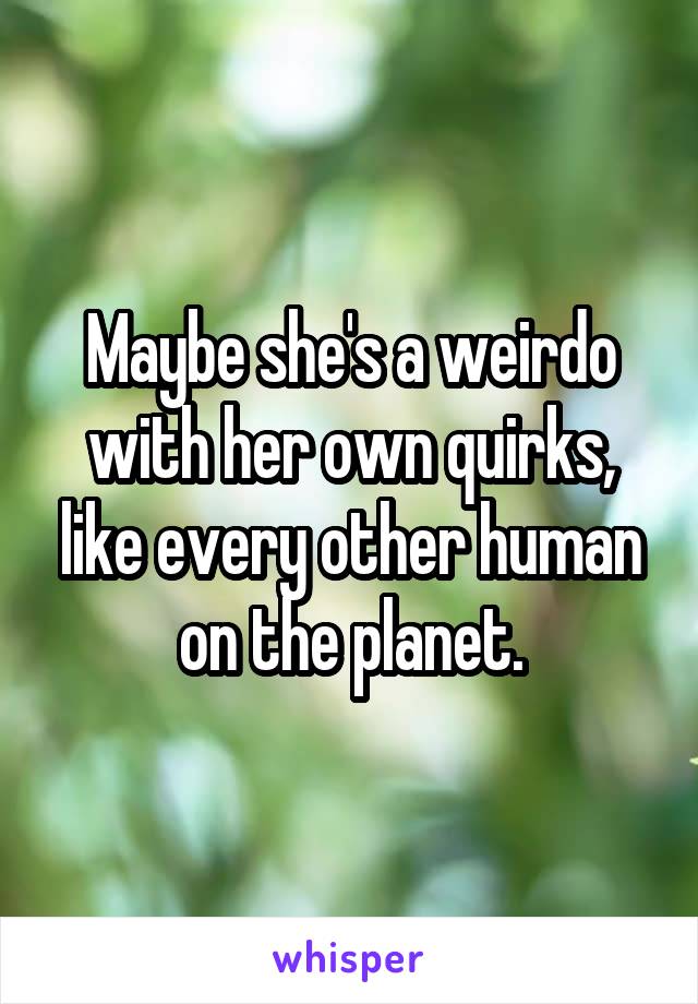 Maybe she's a weirdo with her own quirks, like every other human on the planet.