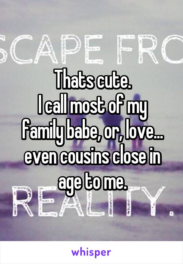 Thats cute.
I call most of my family babe, or, love... even cousins close in age to me.