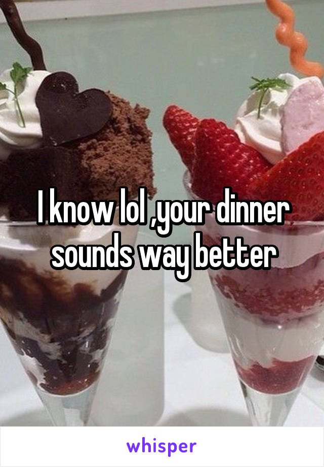 I know lol ,your dinner sounds way better
