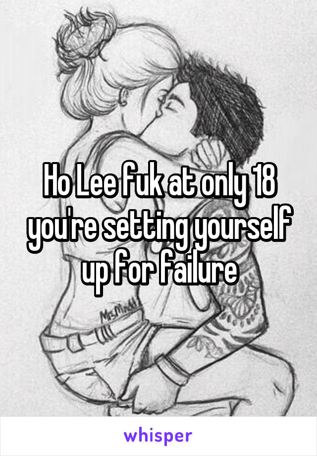 Ho Lee fuk at only 18 you're setting yourself up for failure