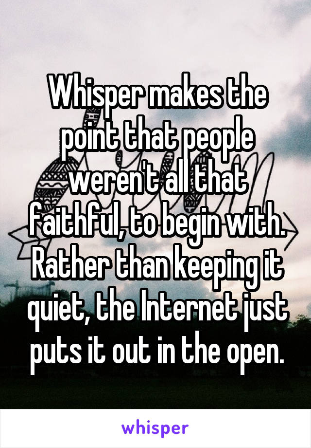 Whisper makes the point that people weren't all that faithful, to begin with. Rather than keeping it quiet, the Internet just puts it out in the open.