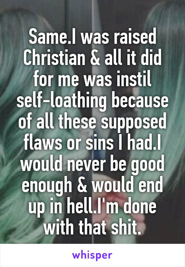 Same.I was raised Christian & all it did for me was instil self-loathing because of all these supposed flaws or sins I had.I would never be good enough & would end up in hell.I'm done with that shit.