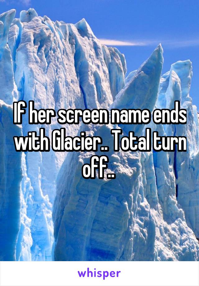 If her screen name ends with Glacier.. Total turn off.. 
