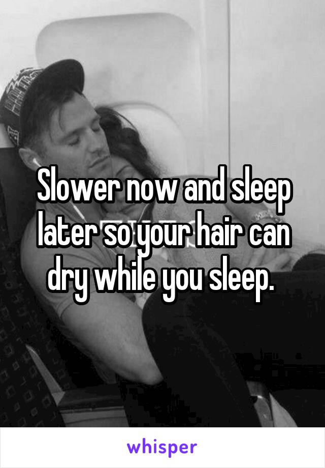 Slower now and sleep later so your hair can dry while you sleep. 