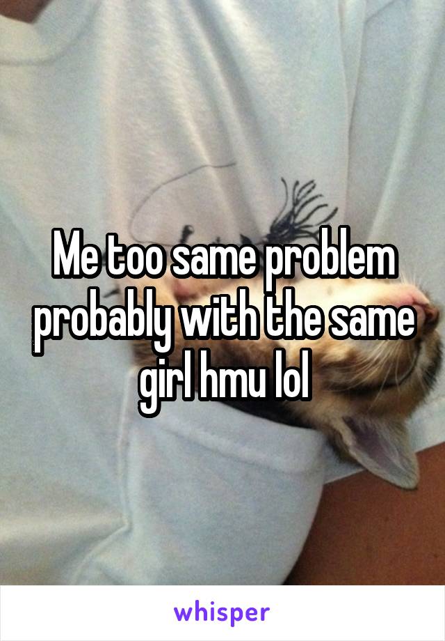 Me too same problem probably with the same girl hmu lol