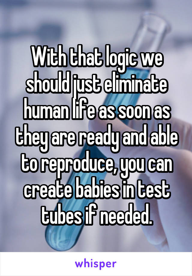 With that logic we should just eliminate human life as soon as they are ready and able to reproduce, you can create babies in test tubes if needed.