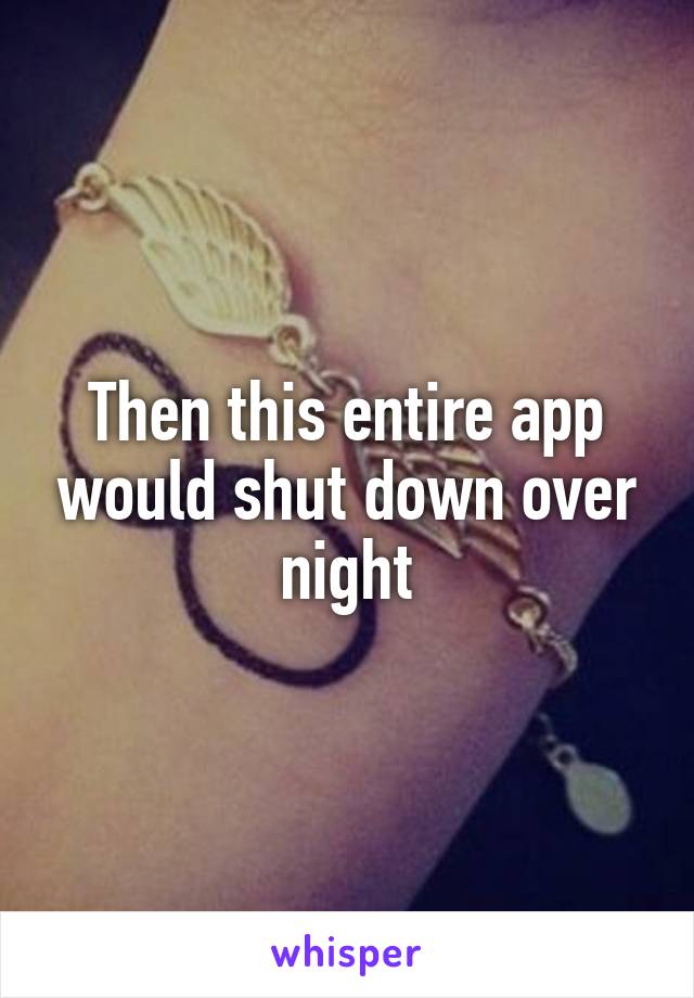 Then this entire app would shut down over night