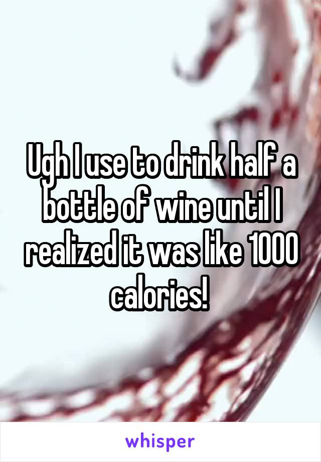 Ugh I use to drink half a bottle of wine until I realized it was like 1000 calories! 