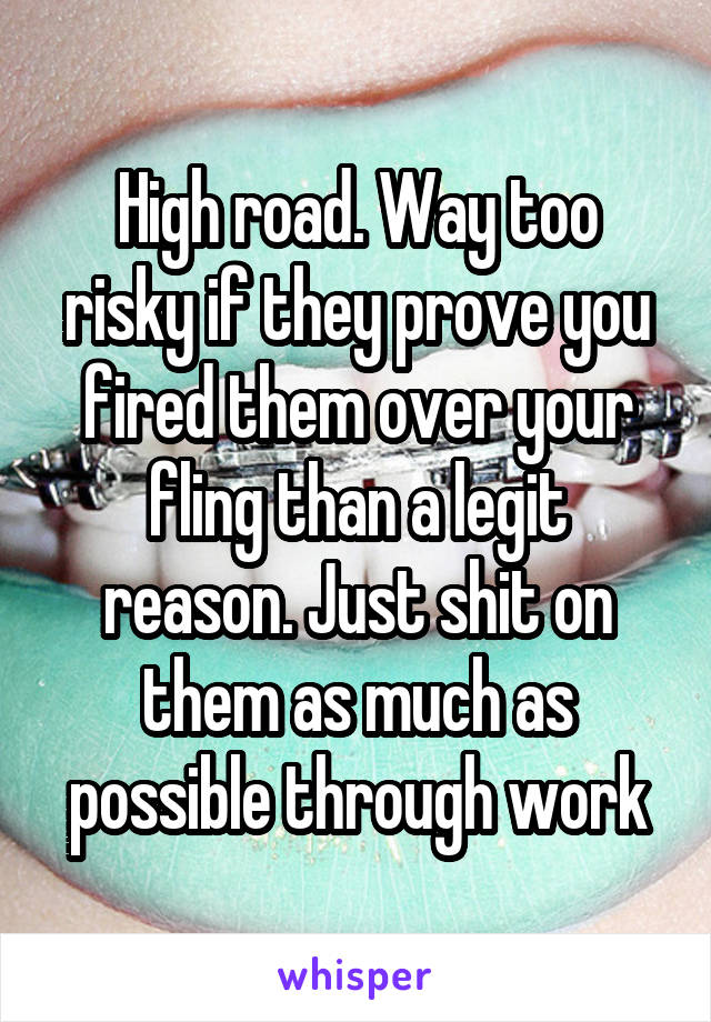 High road. Way too risky if they prove you fired them over your fling than a legit reason. Just shit on them as much as possible through work