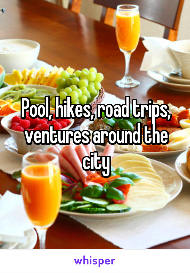 Pool, hikes, road trips, ventures around the city