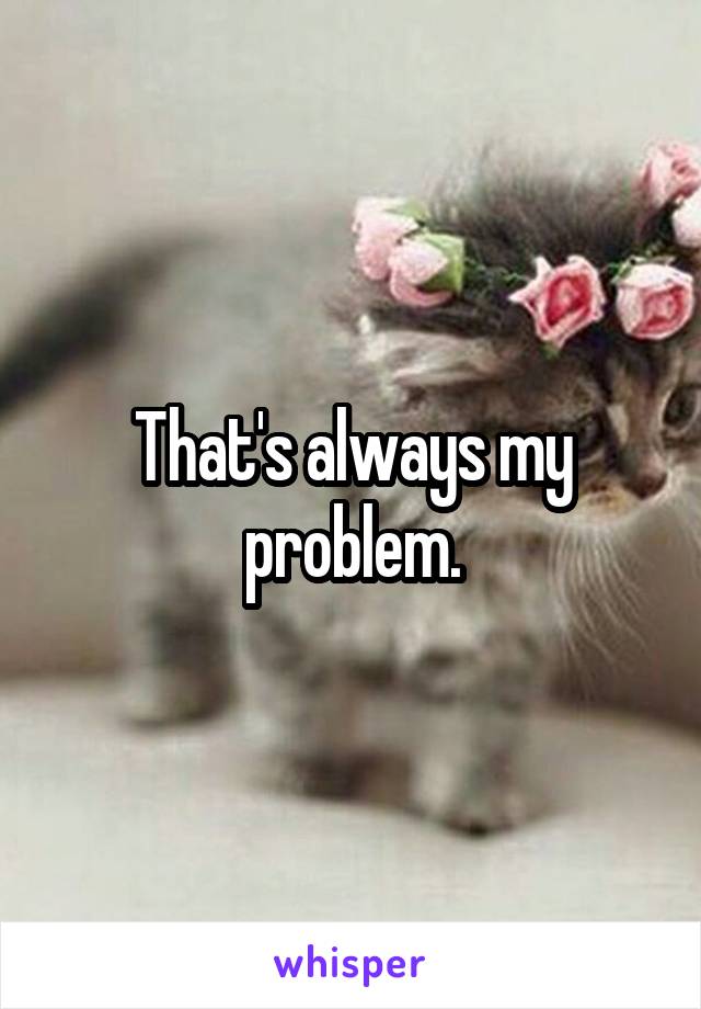 That's always my problem.