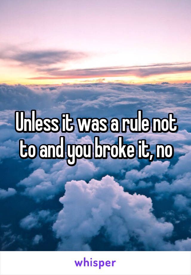 Unless it was a rule not to and you broke it, no