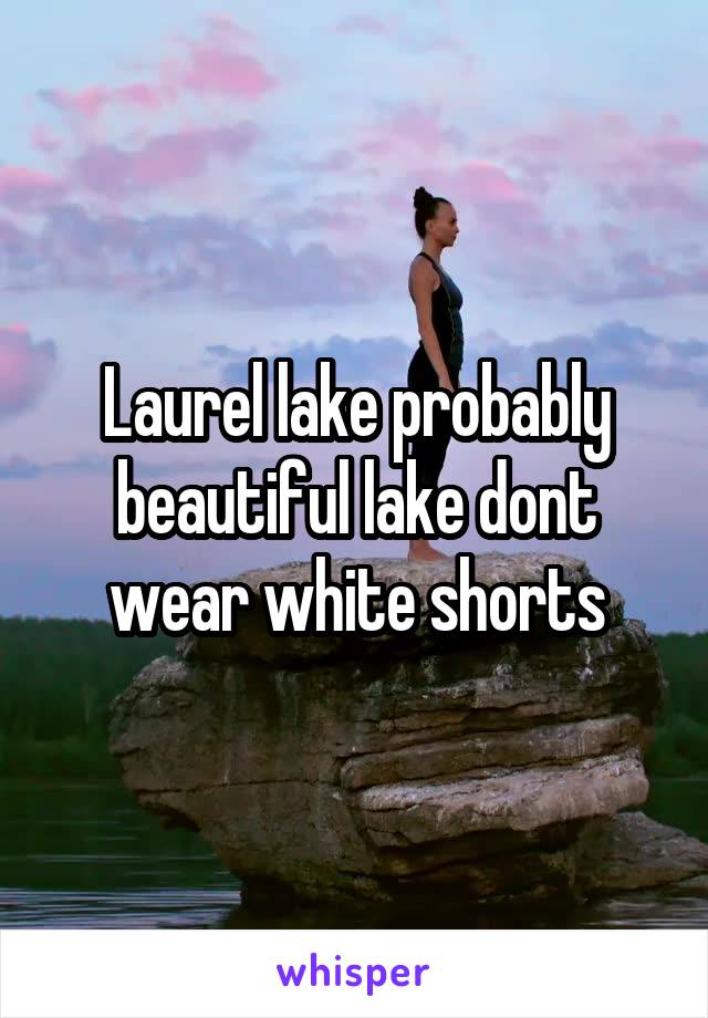 Laurel lake probably beautiful lake dont wear white shorts