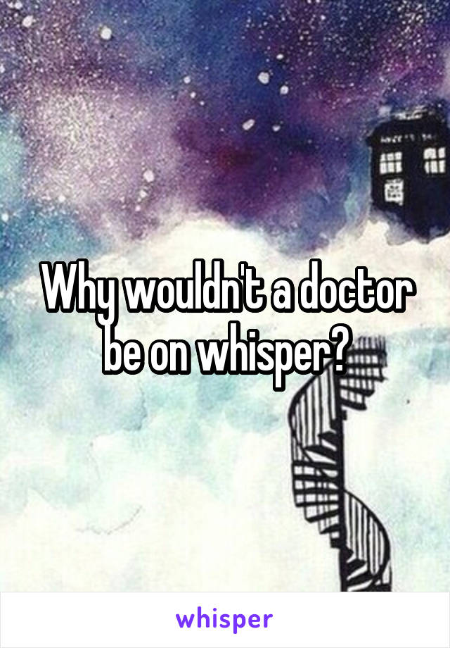 Why wouldn't a doctor be on whisper?