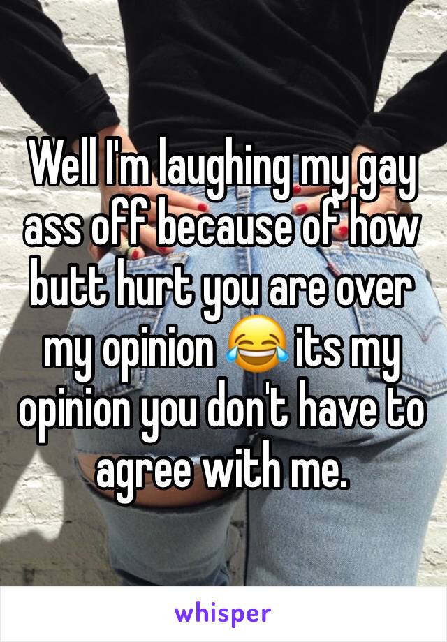 Well I'm laughing my gay ass off because of how butt hurt you are over my opinion 😂 its my opinion you don't have to agree with me.