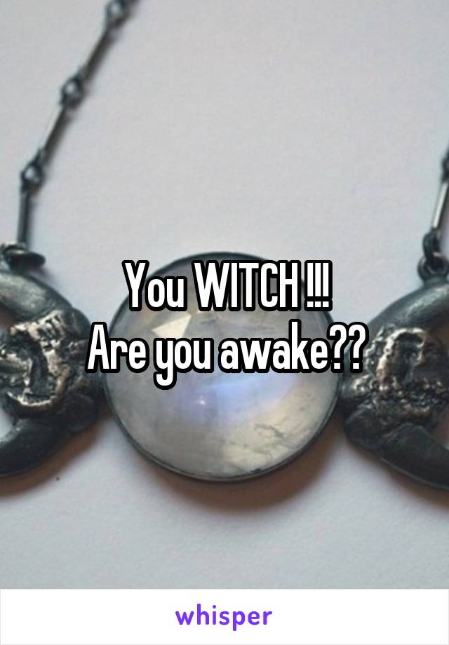 You WITCH !!!
Are you awake??