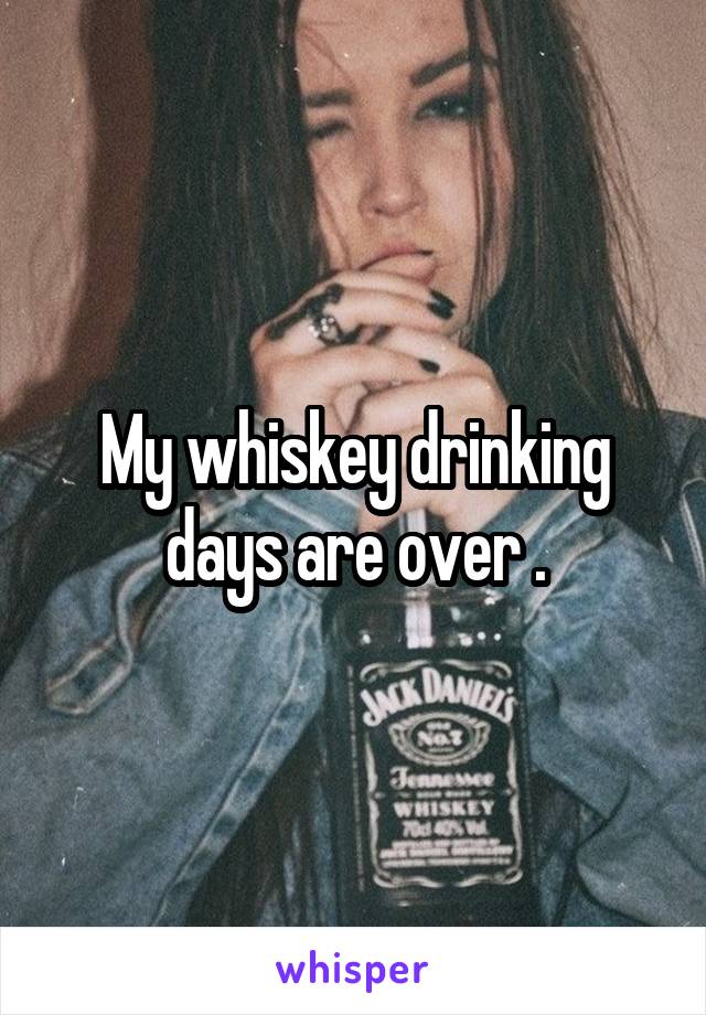 My whiskey drinking days are over .