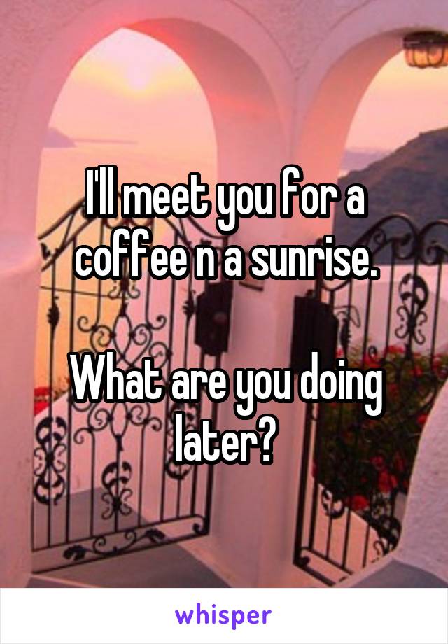 I'll meet you for a coffee n a sunrise.

What are you doing later?