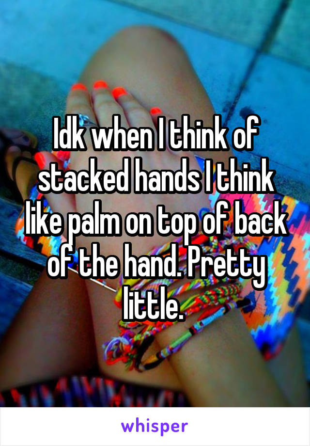 Idk when I think of stacked hands I think like palm on top of back of the hand. Pretty little. 