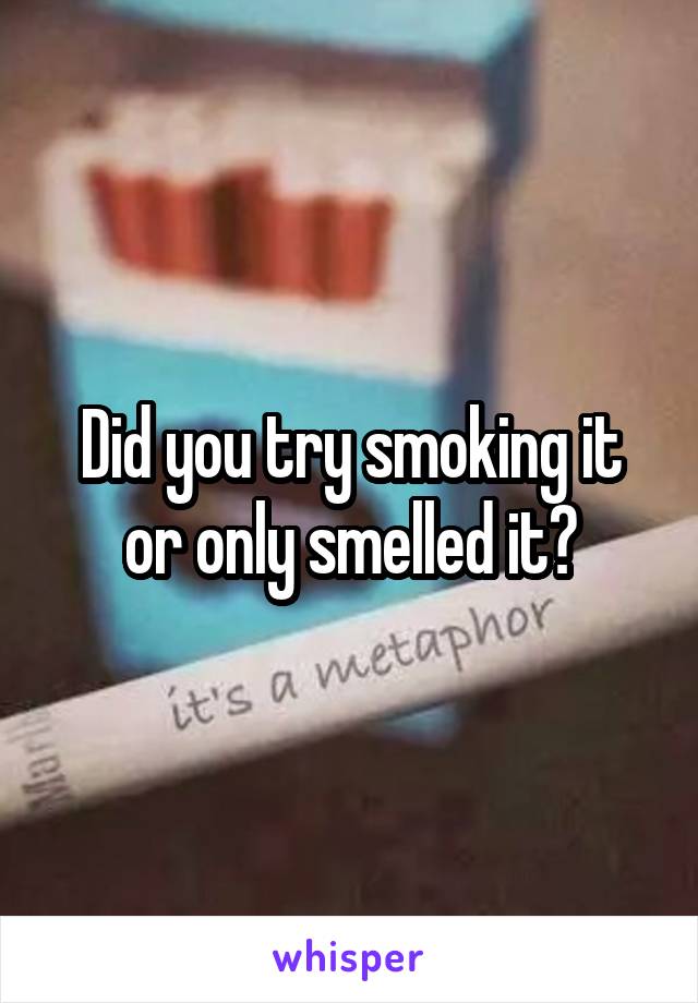 Did you try smoking it or only smelled it?