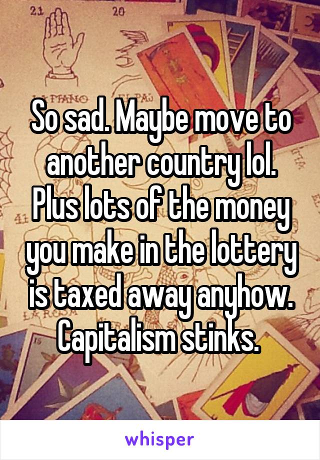 So sad. Maybe move to another country lol. Plus lots of the money you make in the lottery is taxed away anyhow. Capitalism stinks. 