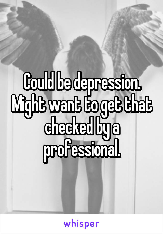 Could be depression. Might want to get that checked by a professional.