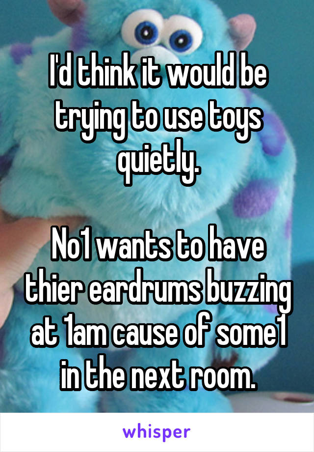 I'd think it would be trying to use toys quietly.

No1 wants to have thier eardrums buzzing at 1am cause of some1 in the next room.