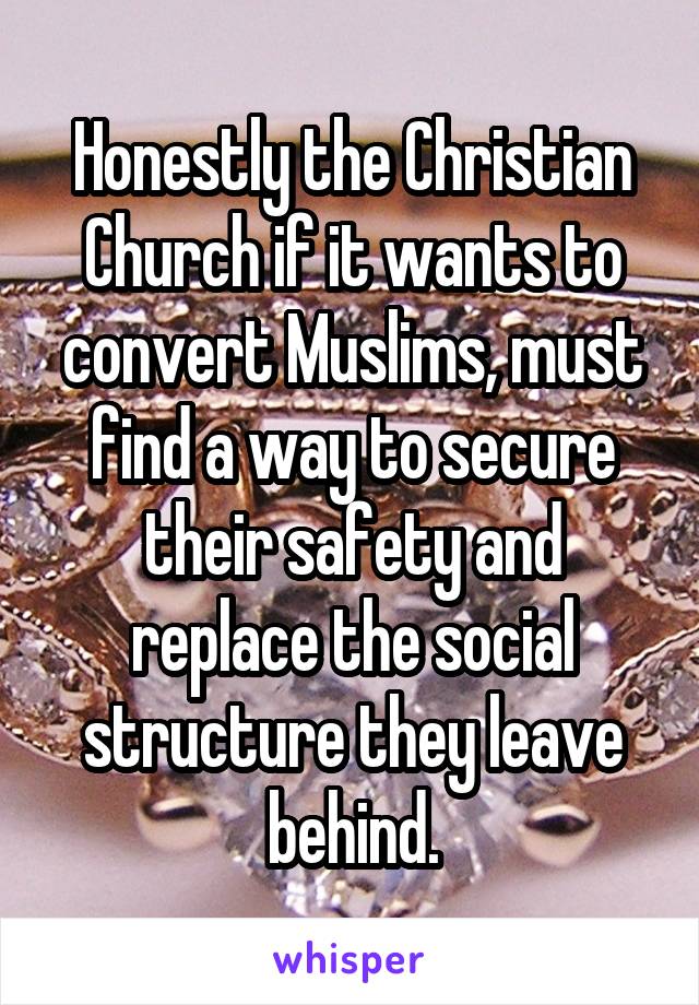 Honestly the Christian Church if it wants to convert Muslims, must find a way to secure their safety and replace the social structure they leave behind.