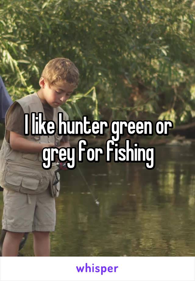 I like hunter green or grey for fishing